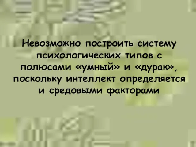 Невозможно построить систему психологических типов с полюсами «умный» и «дурак», поскольку интеллект определяется и средовыми факторами