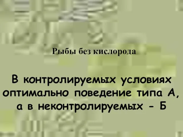 Рыбы без кислорода В контролируемых условиях оптимально поведение типа А, а в неконтролируемых - Б