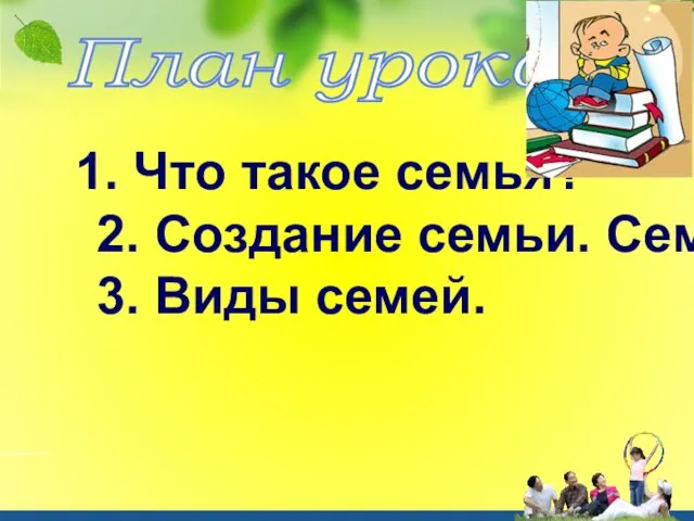 План урока: 1. Что такое семья? 2. Создание семьи. Семейные отношения. 3. Виды семей.