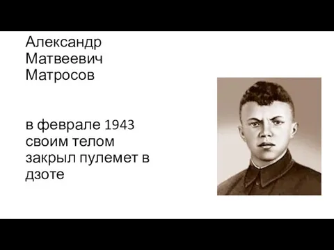 Александр Матвеевич Матросов в феврале 1943 своим телом закрыл пулемет в дзоте