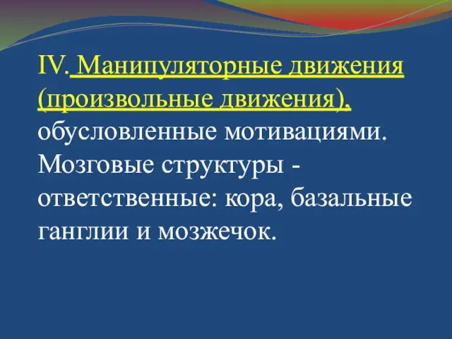 ІV. Манипуляторные движения (произвольные движения), обусловленные мотивациями. Мозговые структуры - ответственные: кора, базальные ганглии и мозжечок.