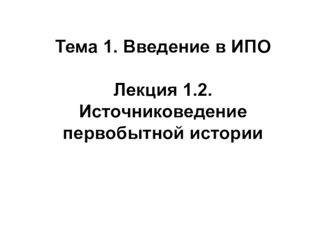 Тема 1. Введение в ИПО Лекция 1.2. Источниковедение первобытной истории