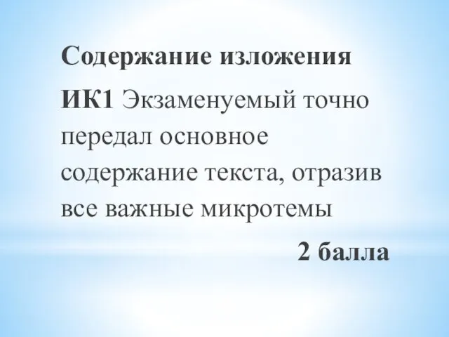 Содержание изложения ИК1 Экзаменуемый точно передал основное содержание текста, отразив все важные микротемы 2 балла