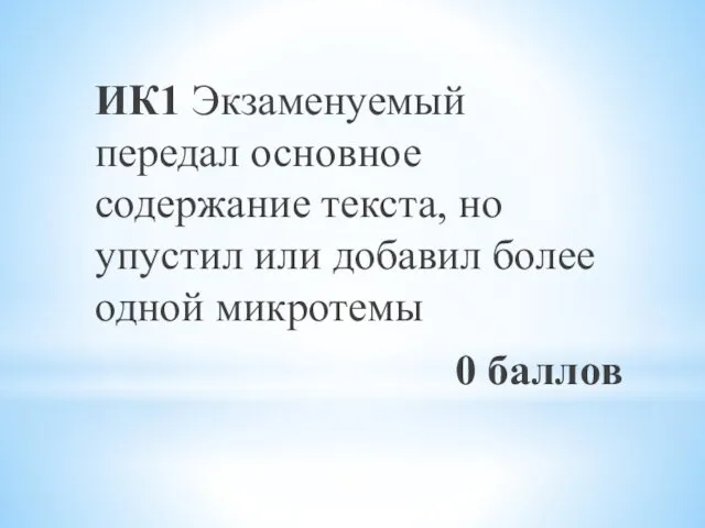 ИК1 Экзаменуемый передал основное содержание текста, но упустил или добавил более одной микротемы 0 баллов