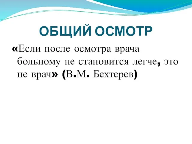 ОБЩИЙ ОСМОТР «Если после осмотра врача больному не становится легче, это не врач» (В.М. Бехтерев)