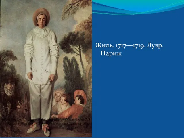 Жиль. 1717—1719. Лувр. Париж http://upload.wikimedia.org/wikipedia/commons/thumb/5/57/Antoine_Watteau_052.jpg/220px-Antoine_Watteau_052.jpg