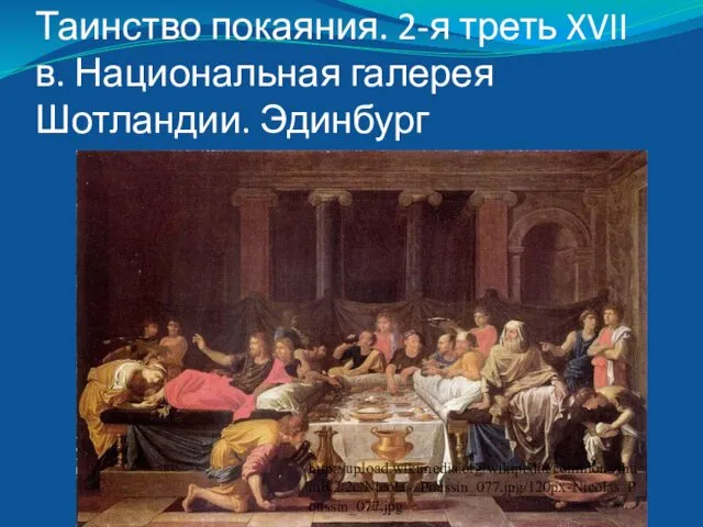 Таинство покаяния. 2-я треть XVII в. Национальная галерея Шотландии. Эдинбург http://upload.wikimedia.org/wikipedia/commons/thumb/2/2c/Nicolas_Poussin_077.jpg/120px-Nicolas_Poussin_077.jpg