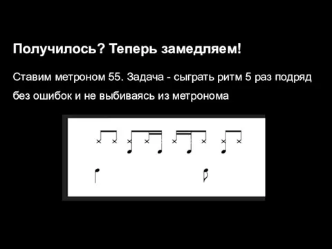 Получилось? Теперь замедляем! Ставим метроном 55. Задача - сыграть ритм 5