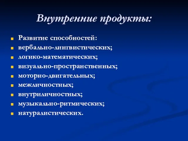 Внутренние продукты: Развитие способностей: вербально-лингвистических; логико-математических; визуально-пространственных; моторно-двигательных; межличностных; внутриличностных; музыкально-ритмических; натуралистических.