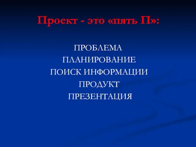 Проект - это «пять П»: ПРОБЛЕМА ПЛАНИРОВАНИЕ ПОИСК ИНФОРМАЦИИ ПРОДУКТ ПРЕЗЕНТАЦИЯ