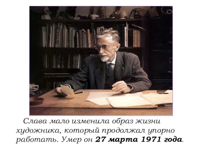 Слава мало изменила образ жизни художника, который продолжал упорно работать. Умер он 27 марта 1971 года.