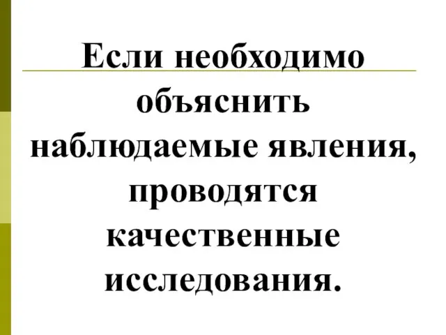 Если необходимо объяснить наблюдаемые явления, проводятся качественные исследования.