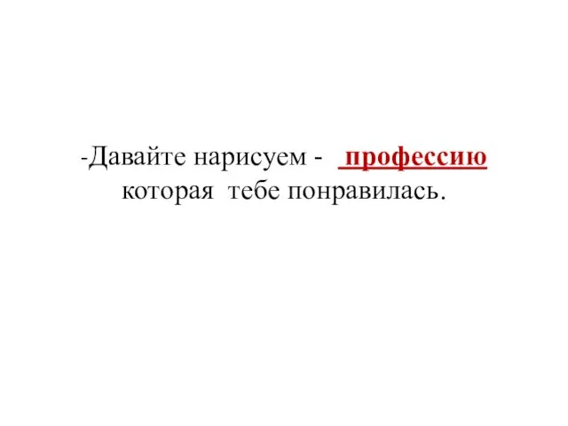 -Давайте нарисуем - профессию которая тебе понравилась.