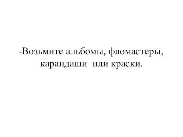 -Возьмите альбомы, фломастеры, карандаши или краски.