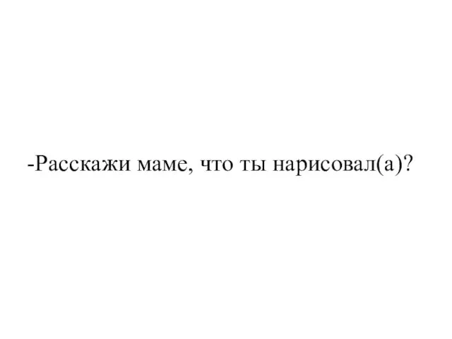 -Расскажи маме, что ты нарисовал(а)?