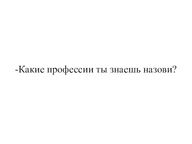 -Какие профессии ты знаешь назови?