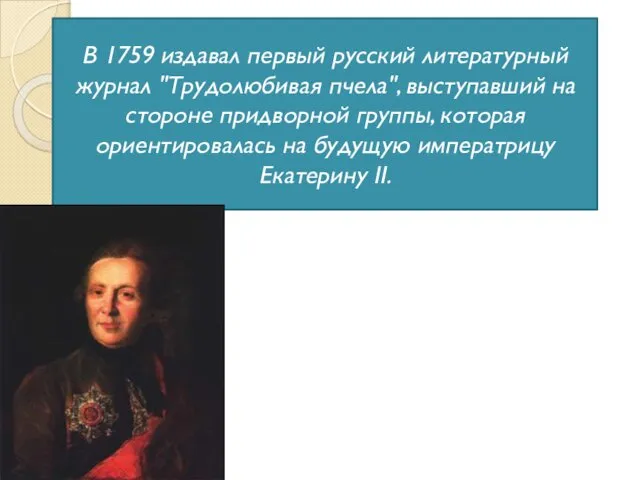 В 1759 издавал первый русский литературный журнал "Трудолюбивая пчела", выступавший на