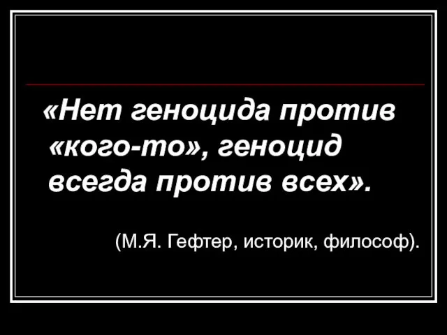 «Нет геноцида против «кого-то», геноцид всегда против всех». (М.Я. Гефтер, историк, философ).