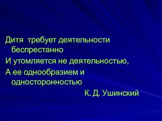 Дитя требует деятельности беспрестанно И утомляется не деятельностью, А ее однообразием и односторонностью К. Д. Ушинский