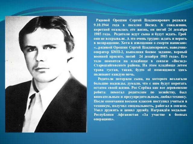 Рядовой Орешин Сергей Владимирович родился 9.10.1964 года в поселке Восход. К