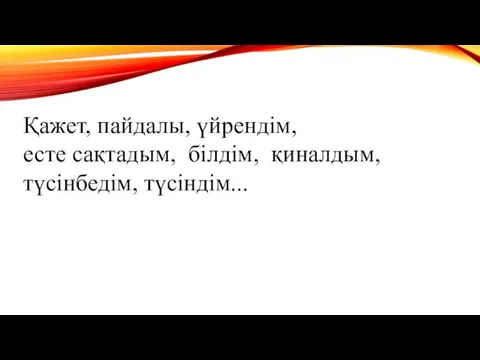 Қажет, пайдалы, үйрендім, есте сақтадым, білдім, қиналдым, түсінбедім, түсіндім...