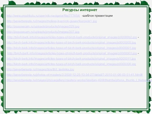 Ресурсы интернет http://www.proshkolu.ru/user/vik-navigator/file/777654/ -шаблон презентации http://severberesta.ru/images/mclass-kuzovok-gusev/kuzovok1.jpg http://posusecam.ru/uploads/products/images/229.jpg http://posusecam.ru/uploads/products/images/207.jpg http://birch-bark.info/images/articles-types-of-birch-bark-products/original_images/p0000002.jpg - http://birch-bark.info/images/articles-types-of-birch-bark-products/original_images/p0000005.jpg