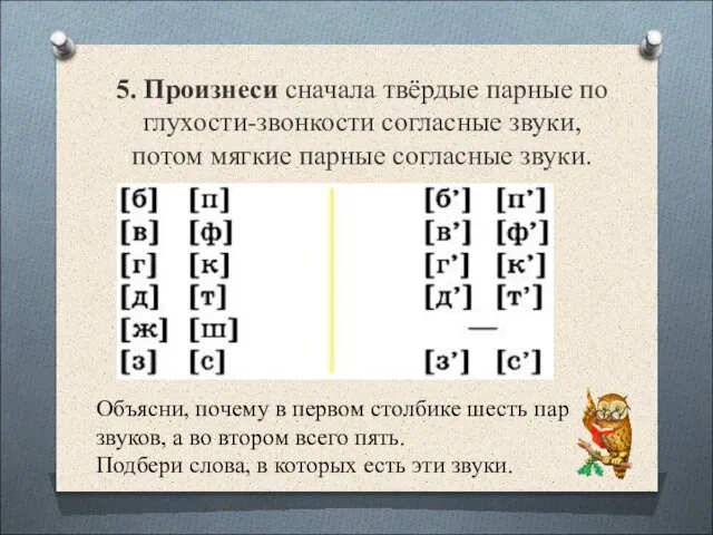 5. Произнеси сначала твёрдые парные по глухости-звонкости согласные звуки, потом мягкие