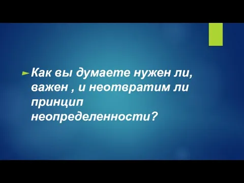 Как вы думаете нужен ли, важен , и неотвратим ли принцип неопределенности?