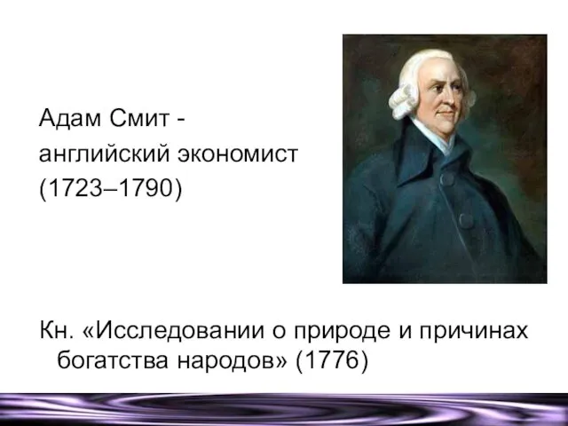 Адам Смит - английский экономист (1723–1790) Кн. «Исследовании о природе и причинах богатства народов» (1776)