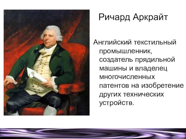 Ричард Аркрайт Английский текстильный промышленник, создатель прядильной машины и владелец многочисленных