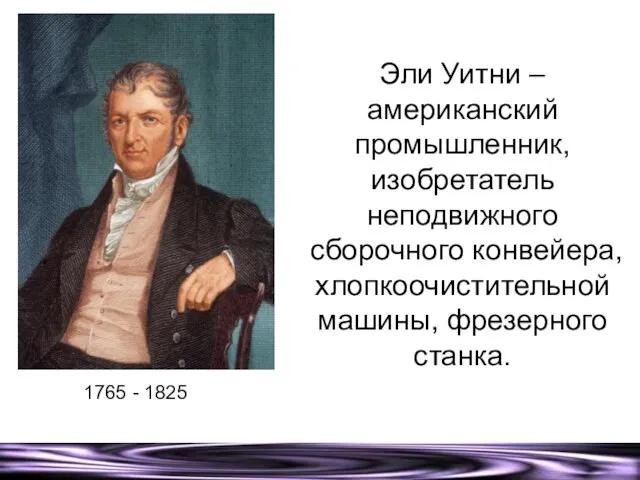 Эли Уитни – американский промышленник, изобретатель неподвижного сборочного конвейера, хлопкоочистительной машины, фрезерного станка. 1765 - 1825