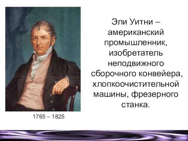 Эли Уитни – американский промышленник, изобретатель неподвижного сборочного конвейера, хлопкоочистительной машины, фрезерного станка. 1765 – 1825