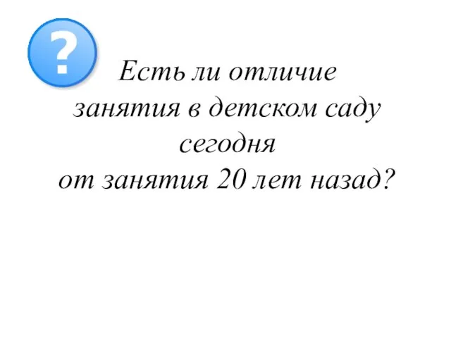 Есть ли отличие занятия в детском саду сегодня от занятия 20 лет назад?