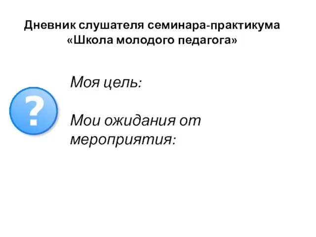 Дневник слушателя семинара-практикума «Школа молодого педагога» Моя цель: Мои ожидания от мероприятия: