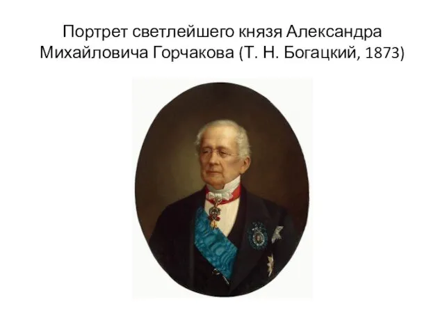 Портрет светлейшего князя Александра Михайловича Горчакова (Т. Н. Богацкий, 1873)