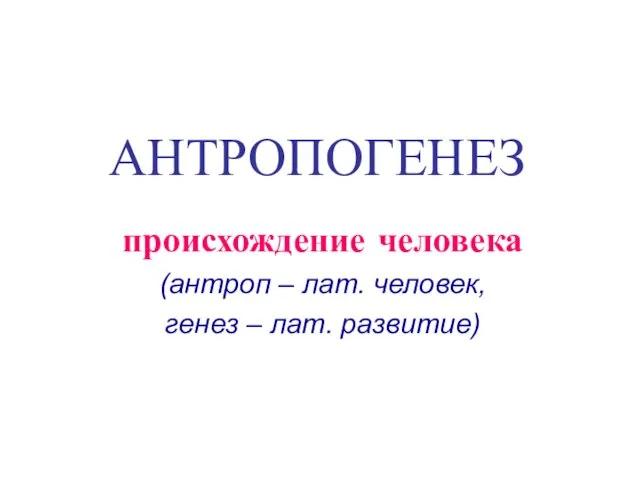 АНТРОПОГЕНЕЗ происхождение человека (антроп – лат. человек, генез – лат. развитие)