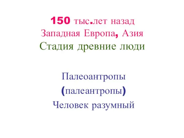 150 тыс.лет назад Западная Европа, Азия Стадия древние люди Палеоантропы (палеантропы) Человек разумный