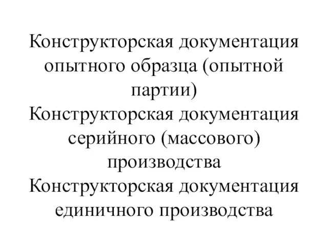 Конструкторская документация опытного образца (опытной партии) Конструкторская документация серийного (массового) производства Конструкторская документация единичного производства