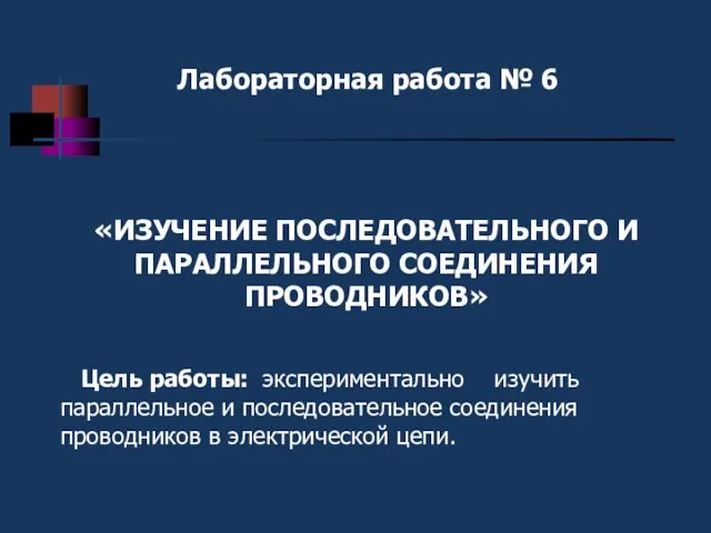 «ИЗУЧЕНИЕ ПОСЛЕДОВАТЕЛЬНОГО И ПАРАЛЛЕЛЬНОГО СОЕДИНЕНИЯ ПРОВОДНИКОВ» Лабораторная работа № 6 Цель