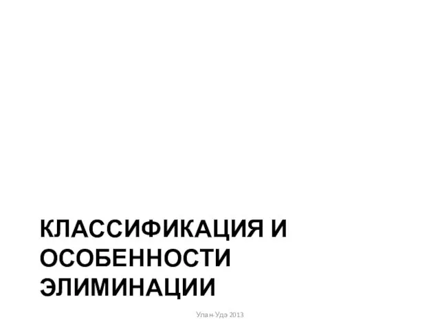 КЛАССИФИКАЦИЯ И ОСОБЕННОСТИ ЭЛИМИНАЦИИ Улан-Удэ 2013