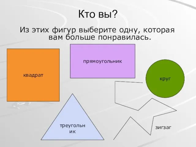 Кто вы? Из этих фигур выберите одну, которая вам больше понравилась. зигзаг квадрат прямоугольник круг треугольник