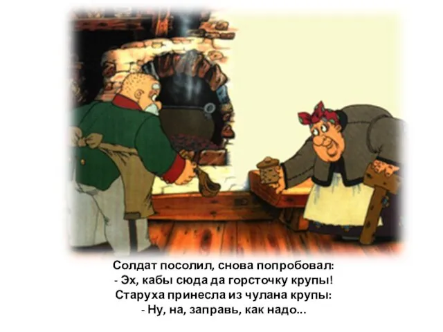 Солдат посолил, снова попробовал: - Эх, кабы сюда да горсточку крупы!