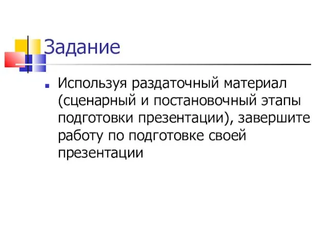 Задание Используя раздаточный материал (сценарный и постановочный этапы подготовки презентации), завершите работу по подготовке своей презентации