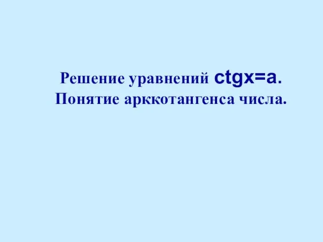 Решение уравнений сtgx=a. Понятие арккотангенса числа.