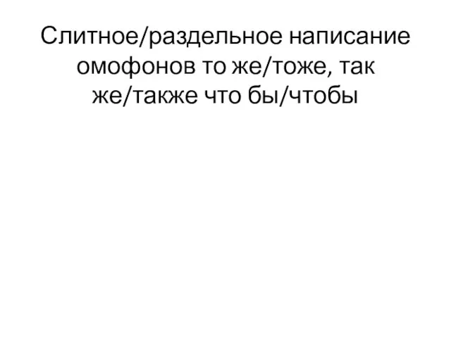 Слитное/раздельное написание омофонов то же/тоже, так же/также что бы/чтобы