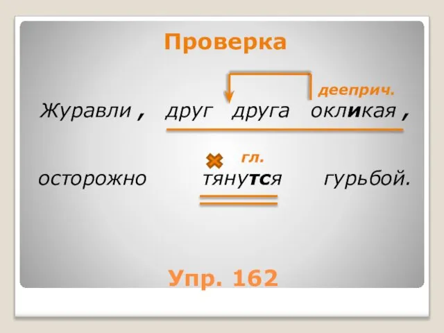 Упр. 162 Проверка дееприч. Журавли , друг друга окликая , гл. осторожно тянутся гурьбой.