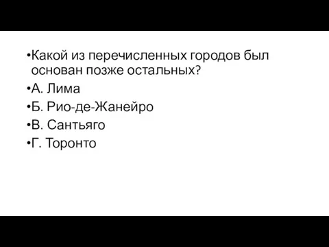 Какой из перечисленных городов был основан позже остальных? А. Лима Б. Рио-де-Жанейро В. Сантьяго Г. Торонто