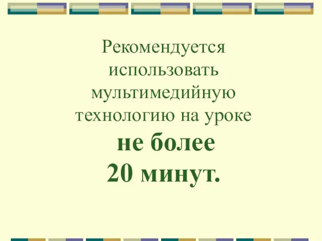 Рекомендуется использовать мультимедийную технологию на уроке не более 20 минут.