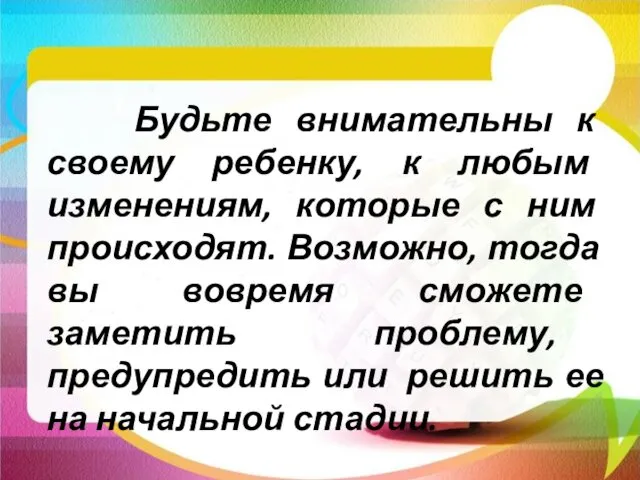 Будьте внимательны к своему ребенку, к любым изменениям, которые с ним