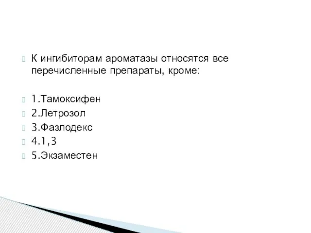 К ингибиторам ароматазы относятся все перечисленные препараты, кроме: 1.Тамоксифен 2.Летрозол 3.Фазлодекс 4.1,3 5.Экзаместен